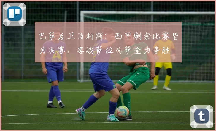 巴萨后卫马科斯:西甲剩余比赛皆为决赛,客战萨拉戈萨全力争胜