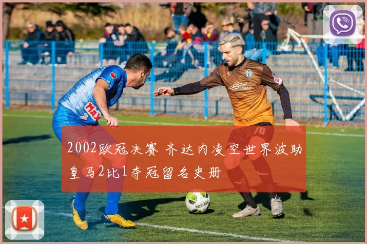 2002欧冠决赛 齐达内凌空世界波助皇马2比1夺冠留名史册