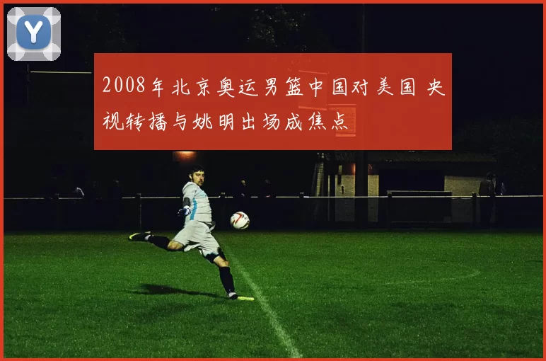2008年北京奥运男篮中国对美国 央视转播与姚明出场成焦点
