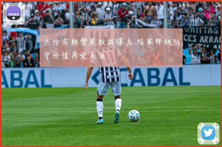 杰伦布朗臂展数据曝光 绿军锋线防守价值再受关注