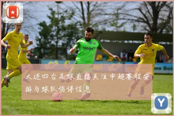 大连四台足球直播关注中超赛程安排与球队伤停信息