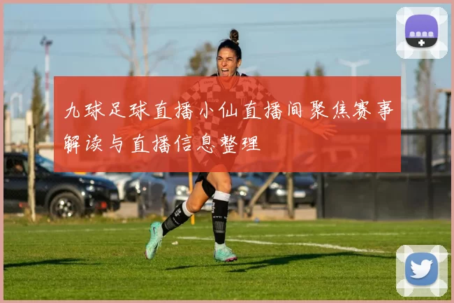 九球足球直播小仙直播间聚焦赛事解读与直播信息整理