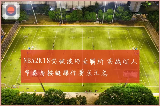 NBA2K18突破技巧全解析 实战过人节奏与按键操作要点汇总