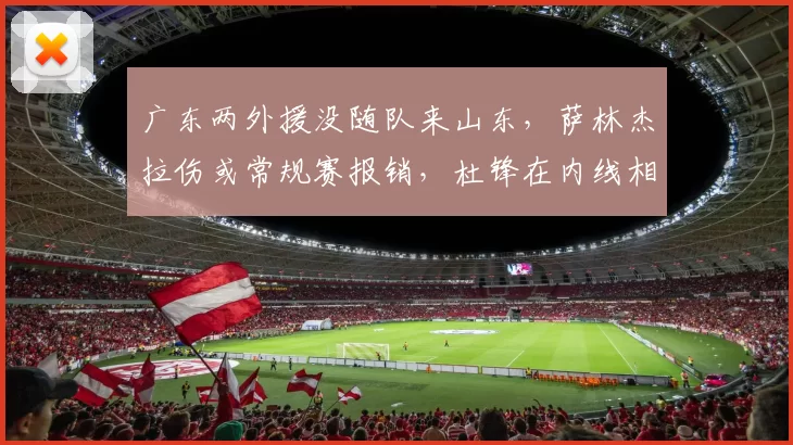 广东两外援没随队来山东,萨林杰拉伤或常规赛报销,杜锋在内线相当缺人