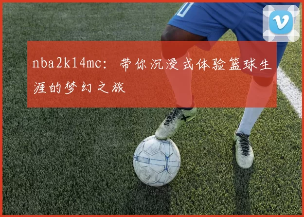 nba2k14mc：带你沉浸式体验篮球生涯的梦幻之旅