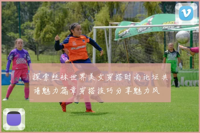 探索丝袜世界美女穿搭时尚论坛共谱魅力篇章穿搭技巧分享魅力风