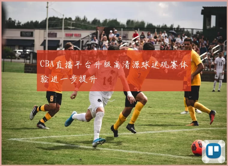 CBA直播平台升级高清源球迷观赛体验进一步提升