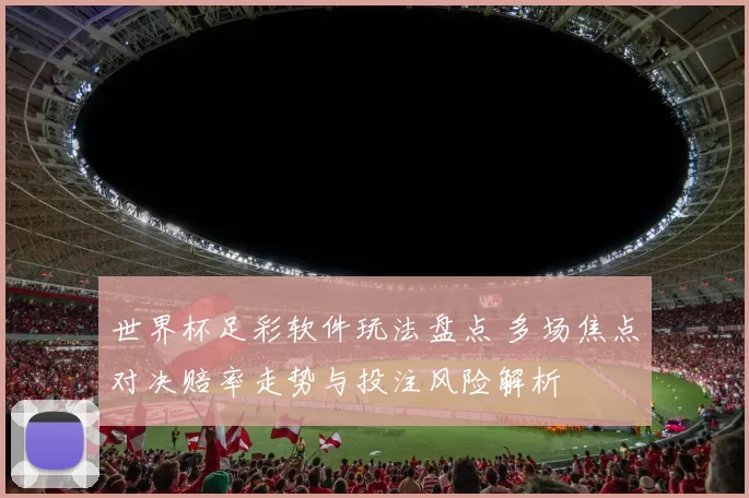 世界杯足彩软件玩法盘点 多场焦点对决赔率走势与投注风险解析