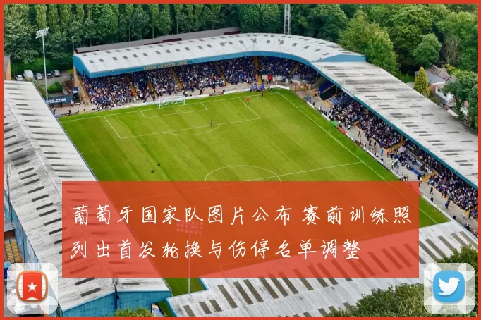 葡萄牙国家队图片公布 赛前训练照列出首发轮换与伤停名单调整