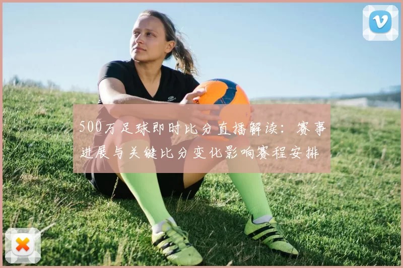 500万足球即时比分直播解读:赛事进展与关键比分变化影响赛程安排