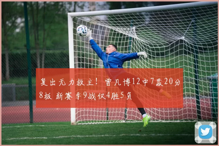 复出无力救主！曾凡博12中7轰20分8板 新赛季9战仅4胜5负