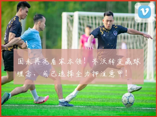 国米再亮看家本领！齐沃转变赢球理念，或已选择全力押注意甲！