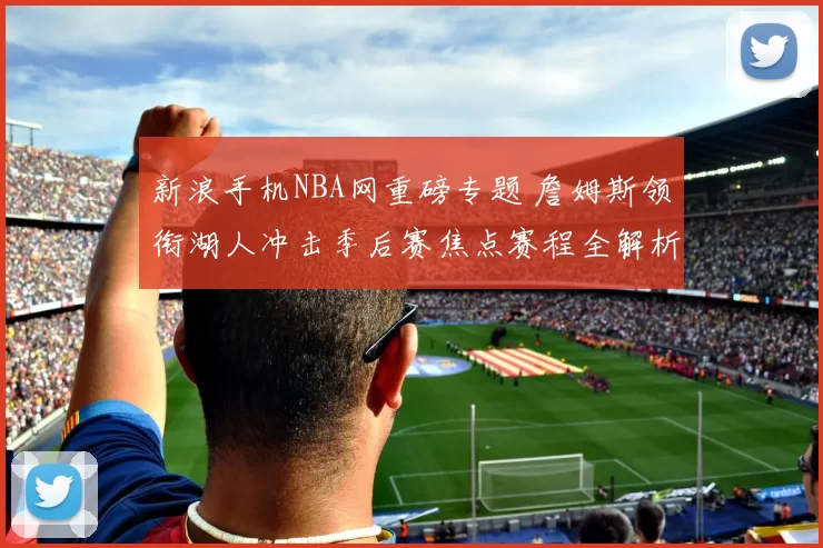 新浪手机NBA网重磅专题 詹姆斯领衔湖人冲击季后赛焦点赛程全解析