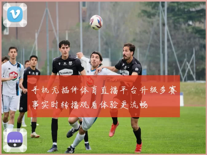 手机无插件体育直播平台升级多赛事实时转播观看体验更流畅