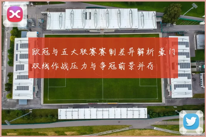 欧冠与五大联赛赛制差异解析 豪门双线作战压力与争冠前景并存
