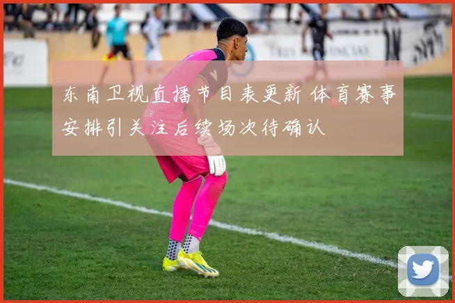 东南卫视直播节目表更新 体育赛事安排引关注后续场次待确认
