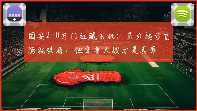 国安2-0开门红藏玄机：负分起步首场就破局，但京鲁大战才是真章