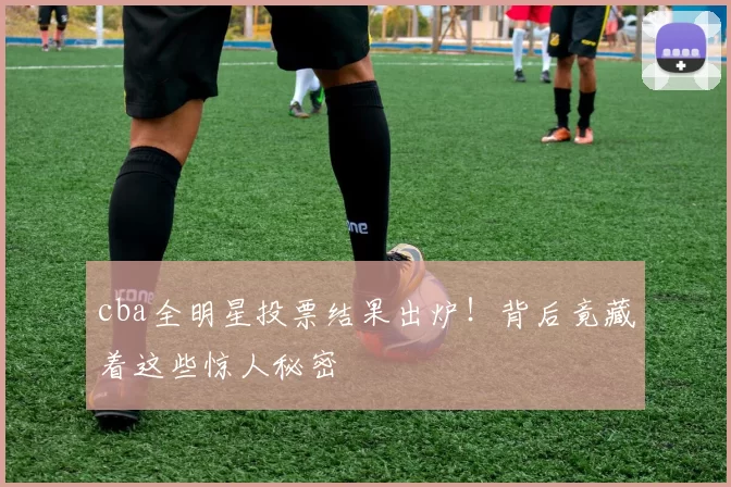 cba全明星投票结果出炉！背后竟藏着这些惊人秘密