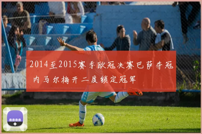 2014至2015赛季欧冠决赛巴萨夺冠 内马尔梅开二度锁定冠军