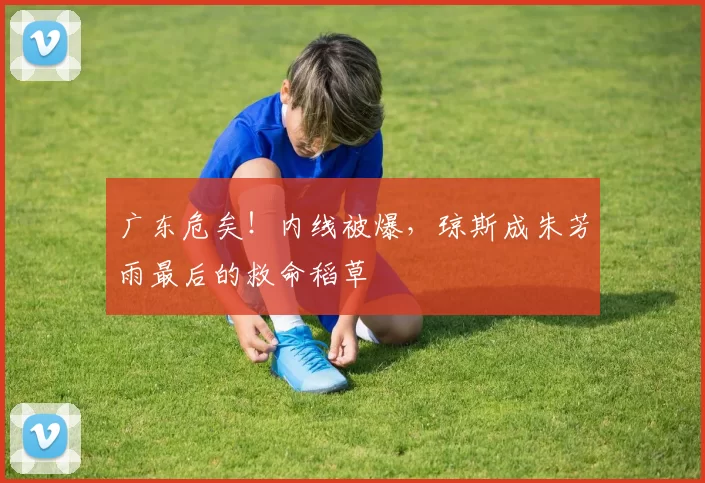 广东危矣！内线被爆，琼斯成朱芳雨最后的救命稻草