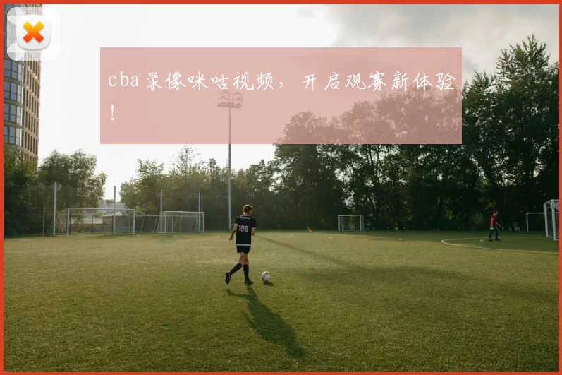 cba录像咪咕视频，开启观赛新体验！