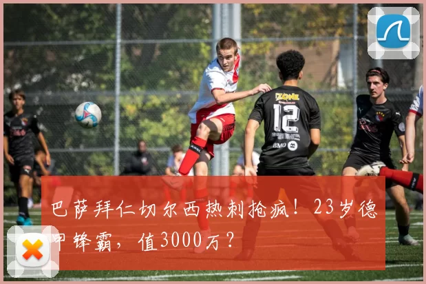 巴萨拜仁切尔西热刺抢疯!23岁德甲锋霸,值3000万?