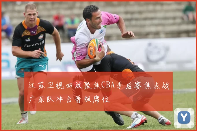 江苏卫视回放聚焦CBA季后赛焦点战广东队冲击晋级席位