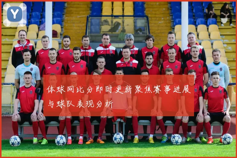 体球网比分即时更新聚焦赛事进展与球队表现分析