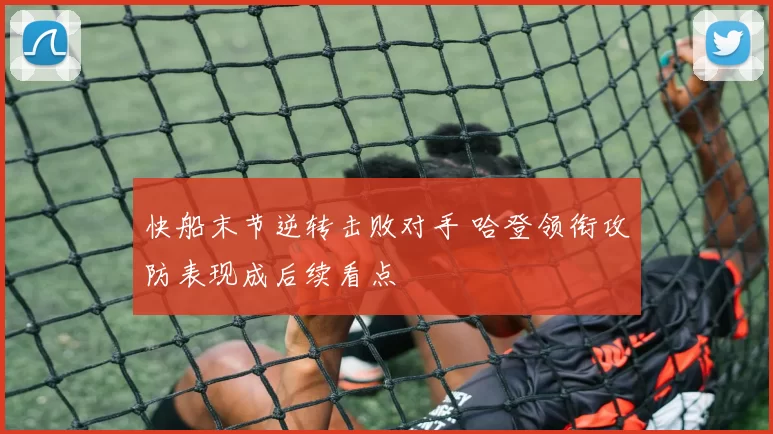 快船末节逆转击败对手 哈登领衔攻防表现成后续看点