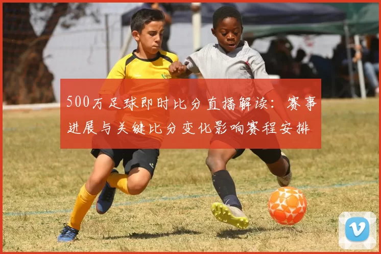 500万足球即时比分直播解读:赛事进展与关键比分变化影响赛程安排