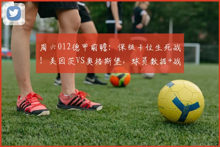 周六012德甲前瞻：保级卡位生死战！美因茨VS奥格斯堡，球员数据+战术拆解+精准展望_进攻_状态_防守