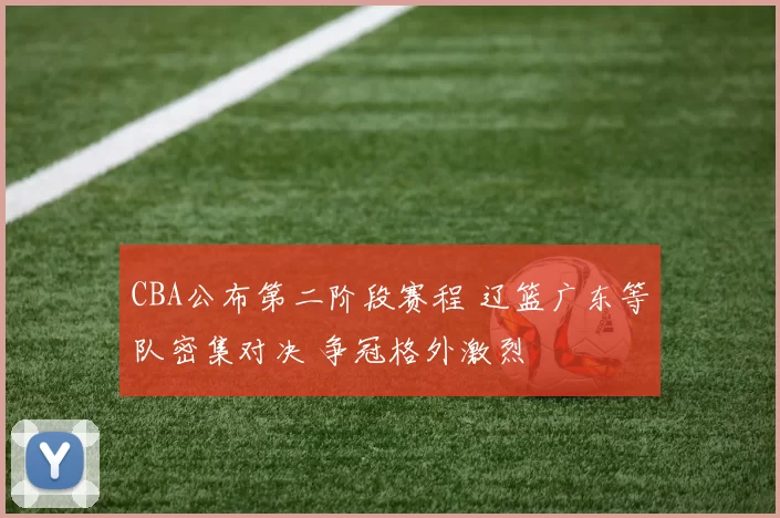 CBA公布第二阶段赛程 辽篮广东等队密集对决 争冠格外激烈