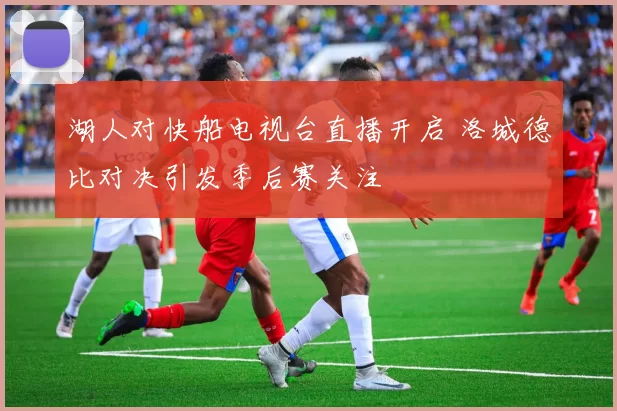 湖人对快船电视台直播开启 洛城德比对决引发季后赛关注