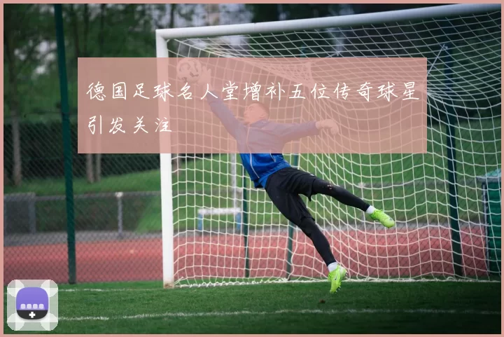 德国足球名人堂增补五位传奇球星引发关注