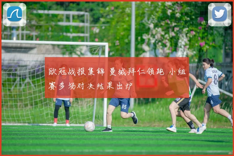 欧冠战报集锦 曼城拜仁领跑 小组赛多场对决结果出炉