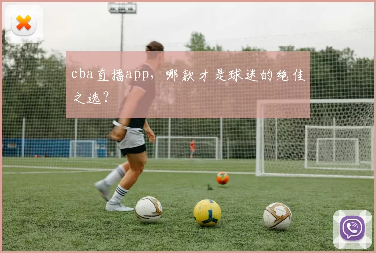 cba直播app，哪款才是球迷的绝佳之选？