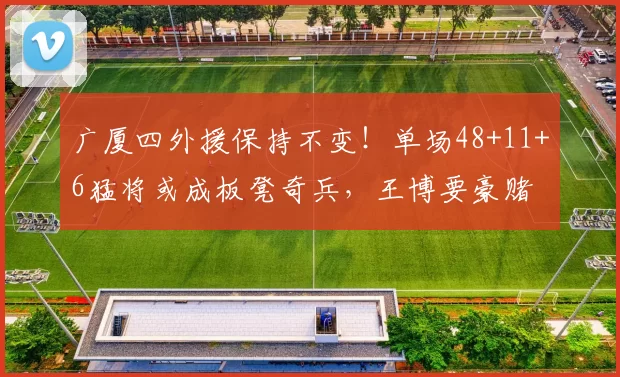 广厦四外援保持不变！单场48+11+6猛将或成板凳奇兵，王博要豪赌