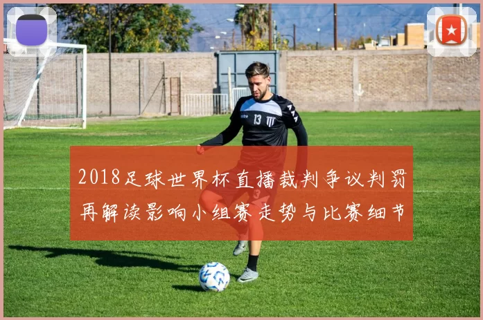 2018足球世界杯直播裁判争议判罚再解读影响小组赛走势与比赛细节看点
