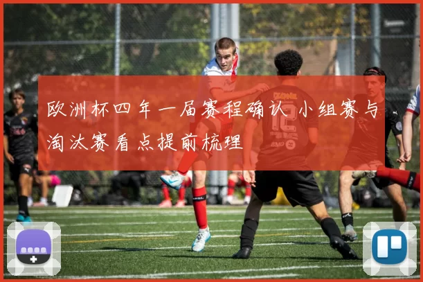 欧洲杯四年一届赛程确认 小组赛与淘汰赛看点提前梳理