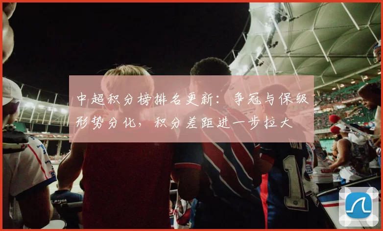 中超积分榜排名更新:争冠与保级形势分化,积分差距进一步拉大