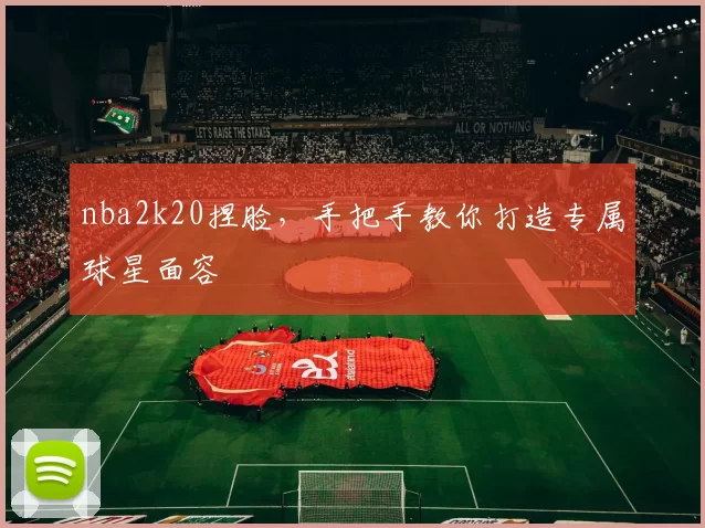 nba2k20捏脸，手把手教你打造专属球星面容