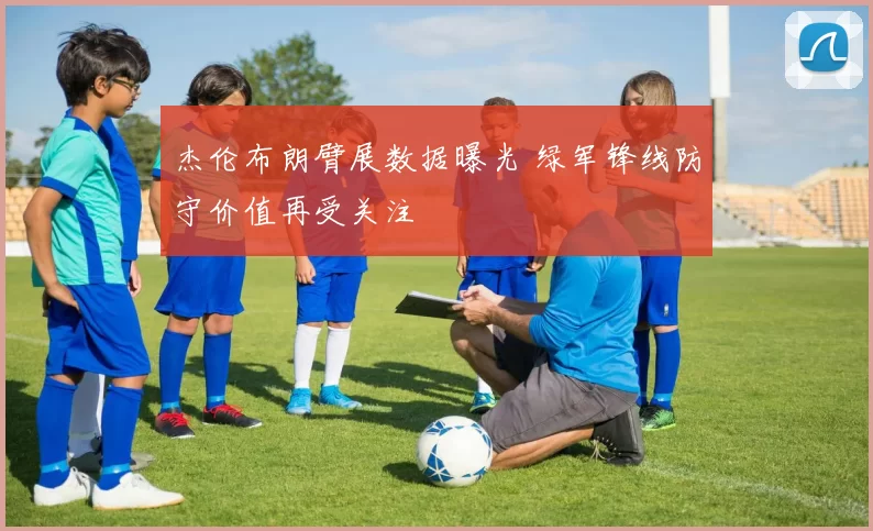 杰伦布朗臂展数据曝光 绿军锋线防守价值再受关注