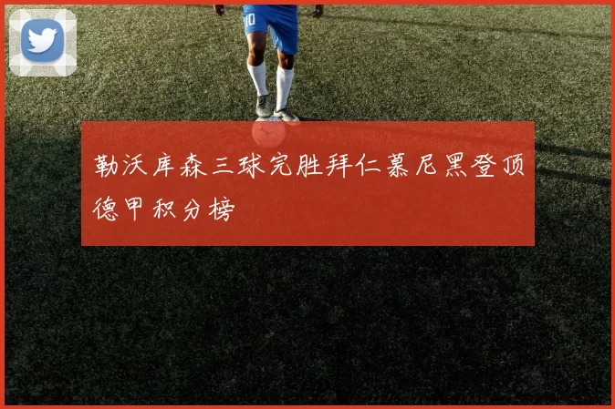 勒沃库森三球完胜拜仁慕尼黑登顶德甲积分榜