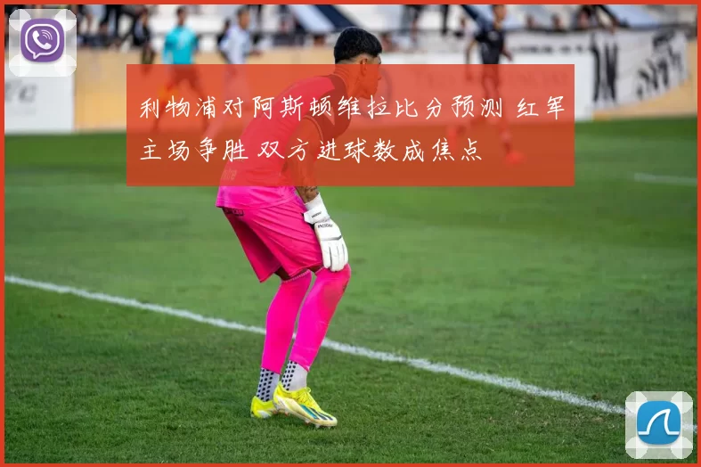 利物浦对阿斯顿维拉比分预测 红军主场争胜 双方进球数成焦点