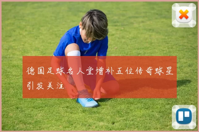 德国足球名人堂增补五位传奇球星引发关注
