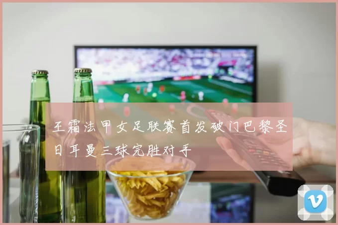 王霜法甲女足联赛首发破门巴黎圣日耳曼三球完胜对手