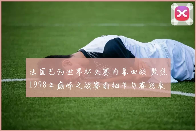 法国巴西世界杯决赛内幕回顾 聚焦1998年巅峰之战赛前细节与赛场表现
