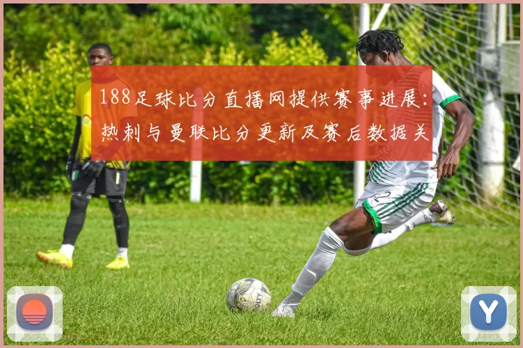 188足球比分直播网提供赛事进展:热刺与曼联比分更新及赛后数据关注点