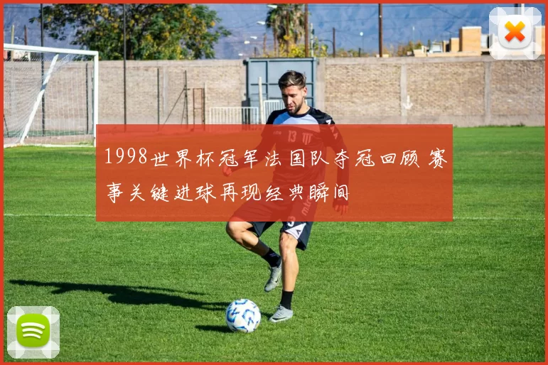 1998世界杯冠军法国队夺冠回顾 赛事关键进球再现经典瞬间