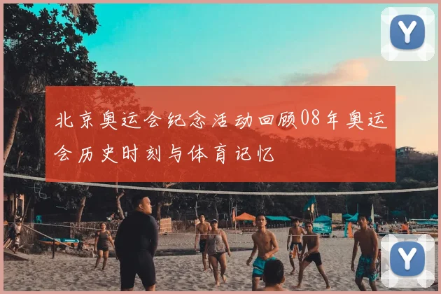 北京奥运会纪念活动回顾08年奥运会历史时刻与体育记忆